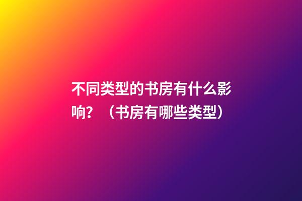 不同类型的书房有什么影响？（书房有哪些类型）