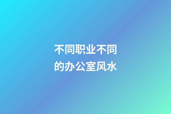不同职业不同的办公室风水