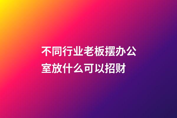 不同行业老板摆办公室放什么可以招财