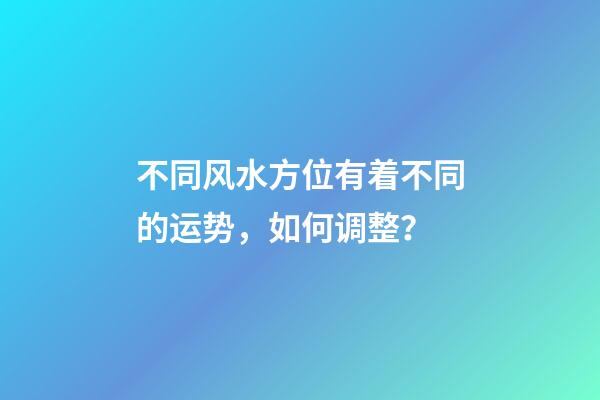 不同风水方位有着不同的运势，如何调整？