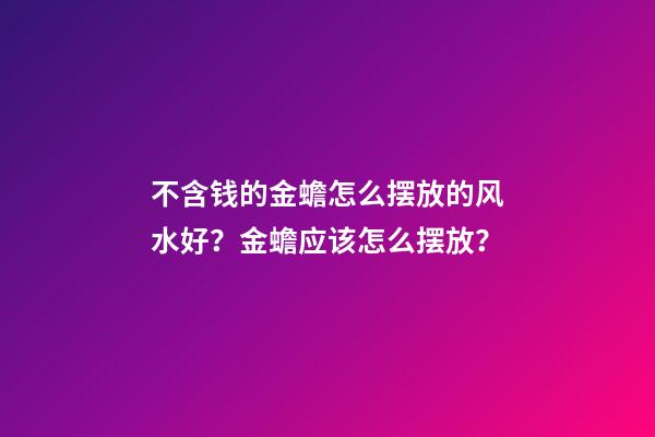 不含钱的金蟾怎么摆放的风水好？金蟾应该怎么摆放？