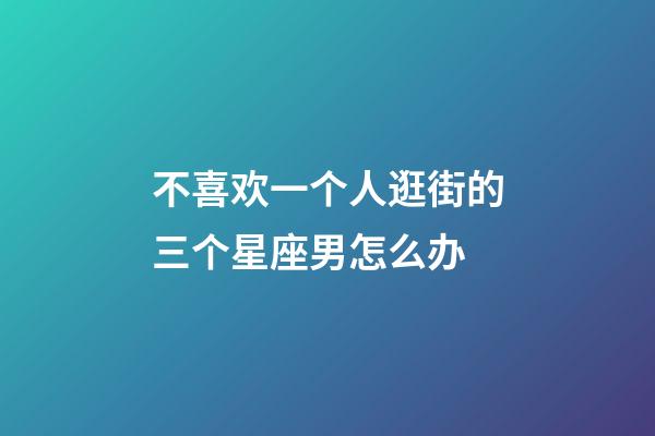 不喜欢一个人逛街的三个星座男怎么办-第1张-星座运势-玄机派