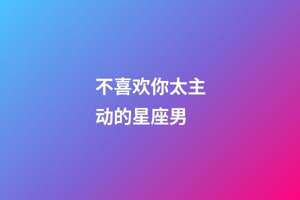 不喜欢你太主动的星座男-第1张-星座运势-玄机派