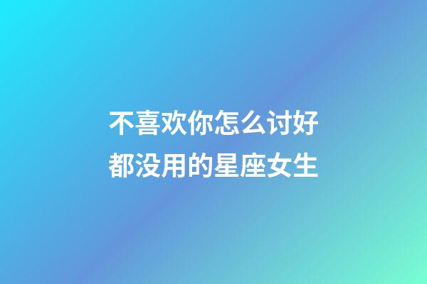 不喜欢你怎么讨好都没用的星座女生-第1张-星座运势-玄机派
