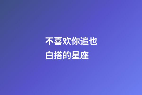 不喜欢你追也白搭的星座-第1张-星座运势-玄机派