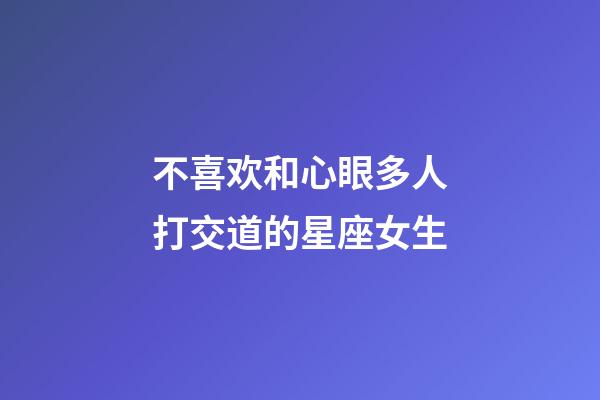 不喜欢和心眼多人打交道的星座女生-第1张-星座运势-玄机派