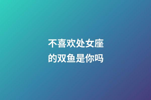 不喜欢处女座的双鱼是你吗-第1张-星座运势-玄机派