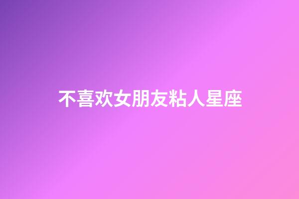 不喜欢女朋友粘人星座-第1张-星座运势-玄机派