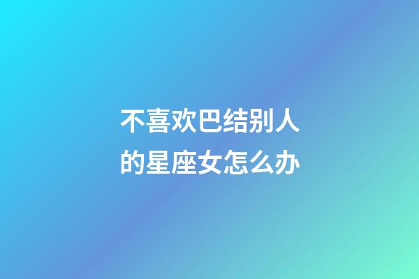 不喜欢巴结别人的星座女怎么办-第1张-星座运势-玄机派