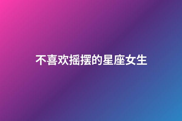 不喜欢摇摆的星座女生-第1张-星座运势-玄机派