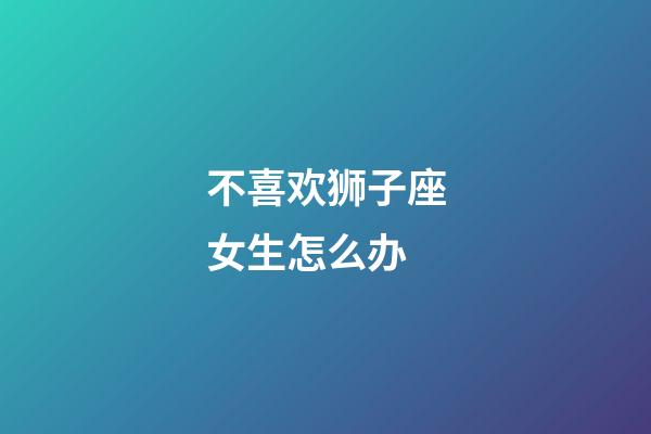 不喜欢狮子座女生怎么办-第1张-星座运势-玄机派