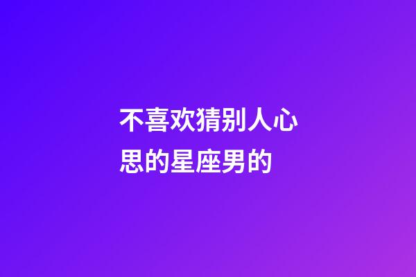 不喜欢猜别人心思的星座男的-第1张-星座运势-玄机派