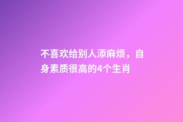 不喜欢给别人添麻烦，自身素质很高的4个生肖-第1张-观点-玄机派