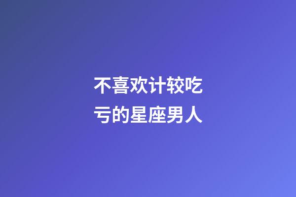 不喜欢计较吃亏的星座男人-第1张-星座运势-玄机派