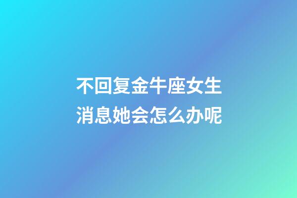 不回复金牛座女生消息她会怎么办呢-第1张-星座运势-玄机派