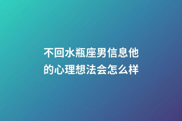 不回水瓶座男信息他的心理想法会怎么样-第1张-星座运势-玄机派
