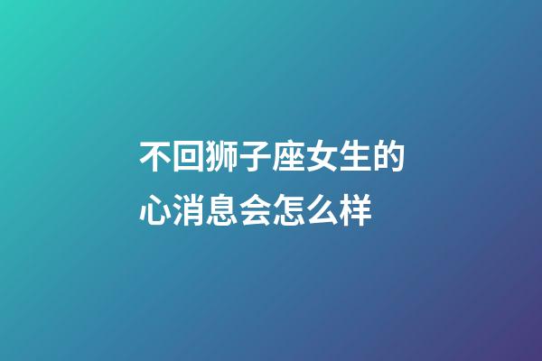 不回狮子座女生的心消息会怎么样-第1张-星座运势-玄机派