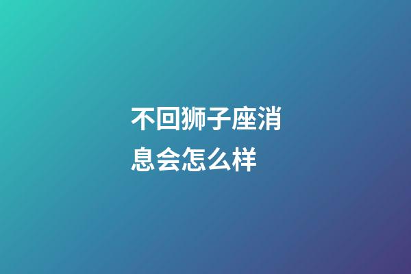 不回狮子座消息会怎么样-第1张-星座运势-玄机派