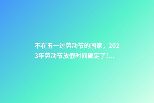 不在五一过劳动节的国家，2023年劳动节放假时间确定了!放几天假-第1张-观点-玄机派