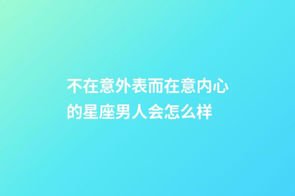 不在意外表而在意内心的星座男人会怎么样-第1张-星座运势-玄机派