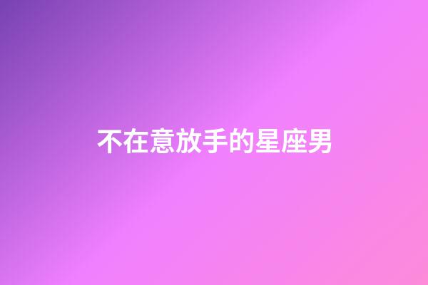 不在意放手的星座男-第1张-星座运势-玄机派