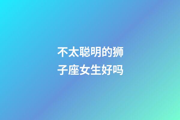 不太聪明的狮子座女生好吗-第1张-星座运势-玄机派