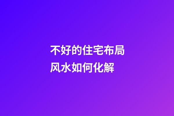 不好的住宅布局风水如何化解