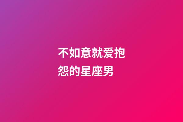 不如意就爱抱怨的星座男-第1张-星座运势-玄机派