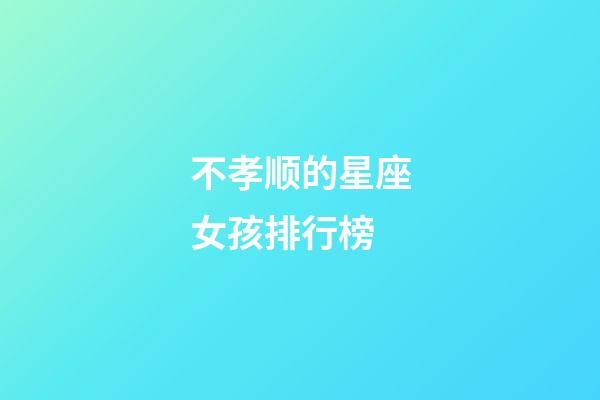 不孝顺的星座女孩排行榜-第1张-星座运势-玄机派