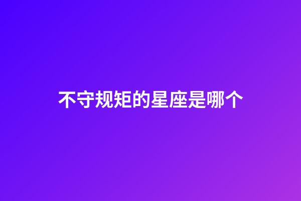 不守规矩的星座是哪个-第1张-星座运势-玄机派