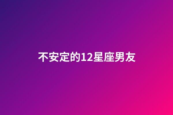 不安定的12星座男友-第1张-星座运势-玄机派