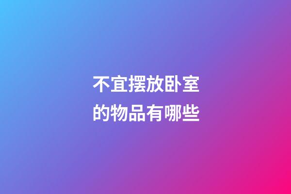 不宜摆放卧室的物品有哪些