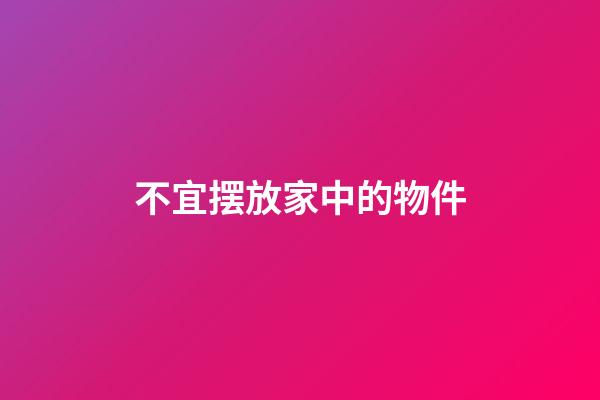 不宜摆放家中的物件