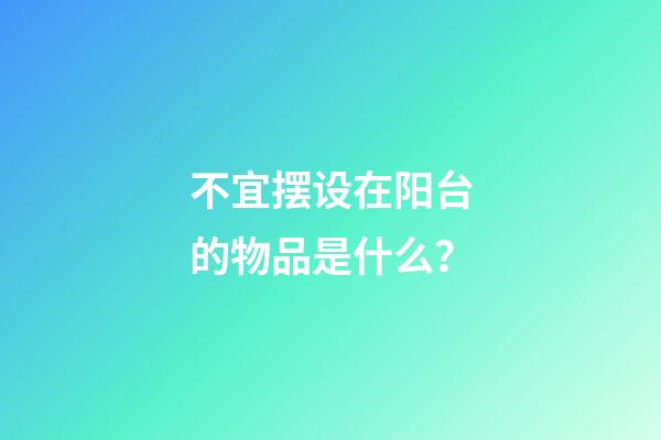 不宜摆设在阳台的物品是什么？