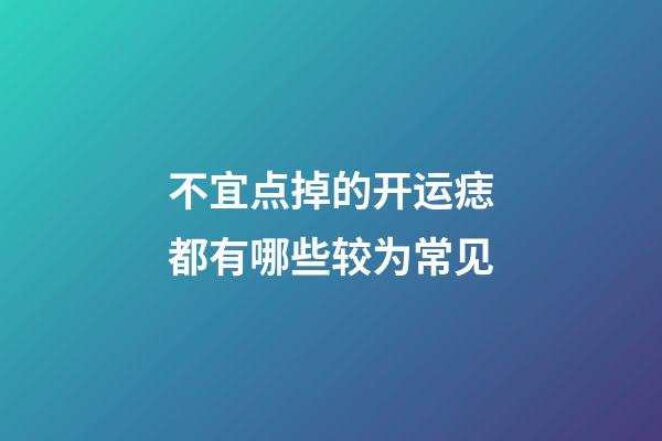 不宜点掉的开运痣都有哪些较为常见