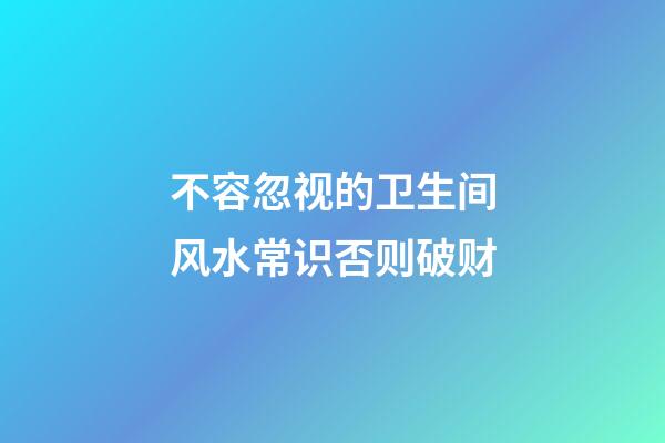 不容忽视的卫生间风水常识否则破财