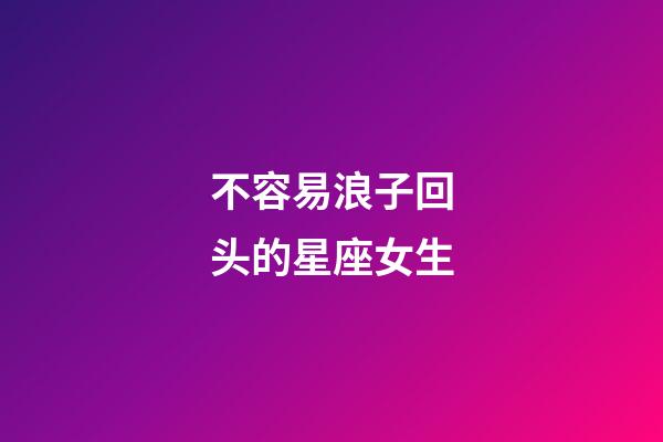 不容易浪子回头的星座女生-第1张-星座运势-玄机派