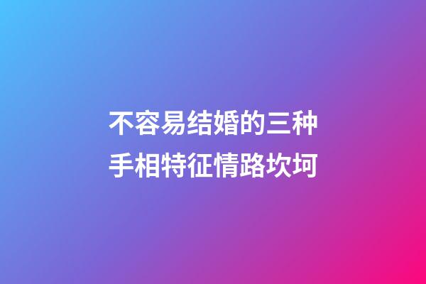 不容易结婚的三种手相特征情路坎坷