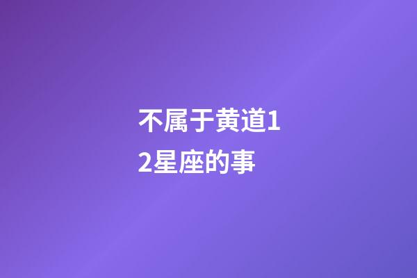 不属于黄道12星座的事-第1张-星座运势-玄机派