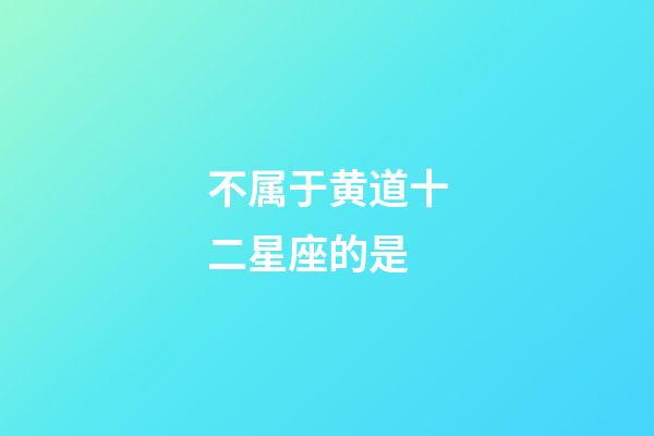 不属于黄道十二星座的是-第1张-星座运势-玄机派