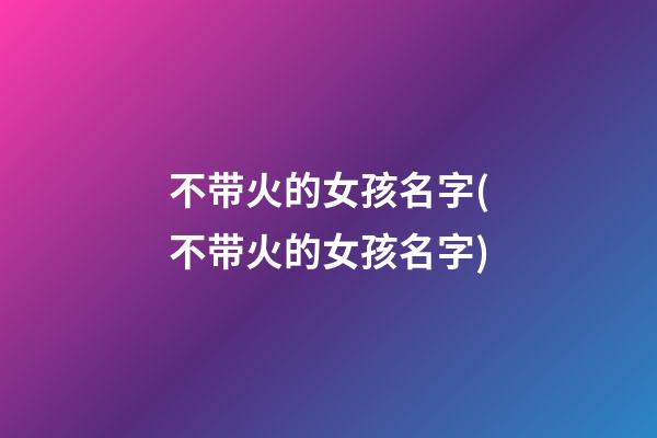 不带火的女孩名字(不带火的女孩名字)
