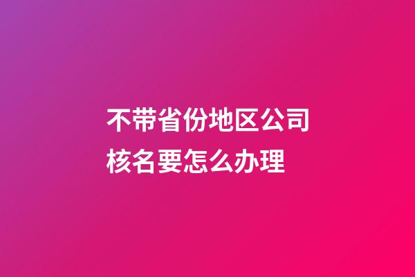 不带省份地区公司核名要怎么办理-第1张-公司起名-玄机派
