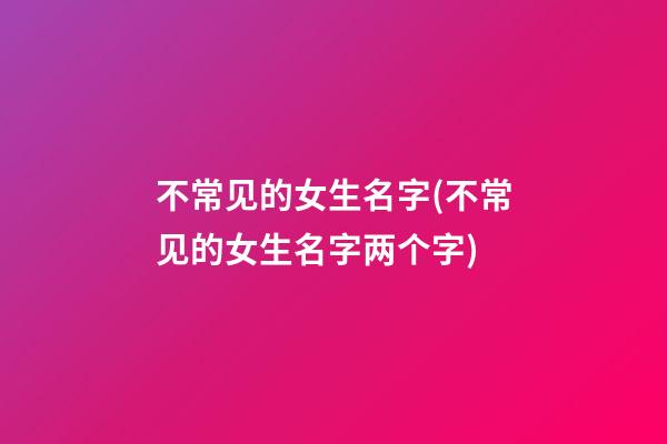 不常见的女生名字(不常见的女生名字两个字)
