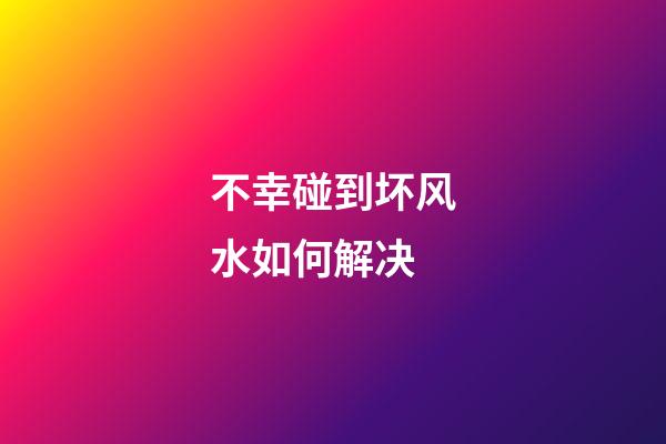 不幸碰到坏风水如何解决