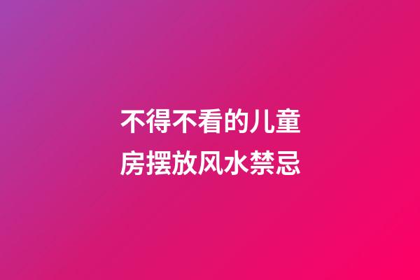 不得不看的儿童房摆放风水禁忌