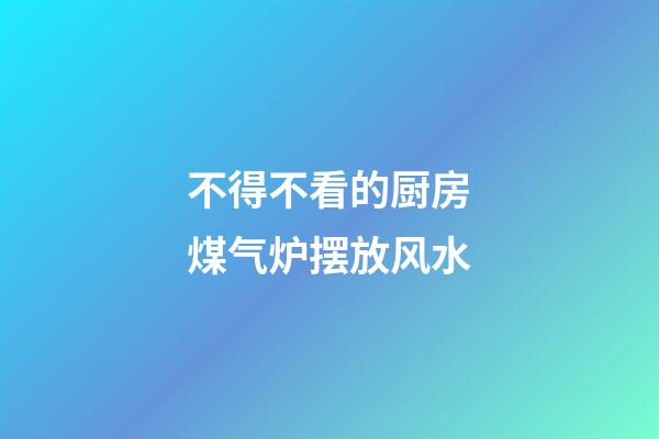 不得不看的厨房煤气炉摆放风水