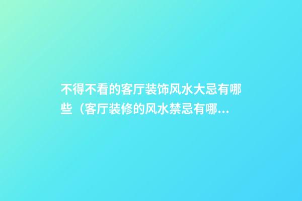 不得不看的客厅装饰风水大忌有哪些（客厅装修的风水禁忌有哪些）