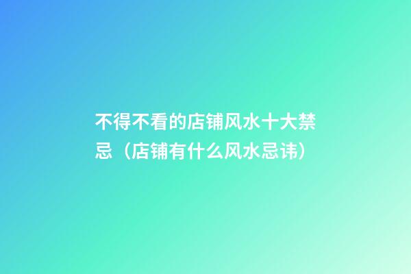 不得不看的店铺风水十大禁忌（店铺有什么风水忌讳）