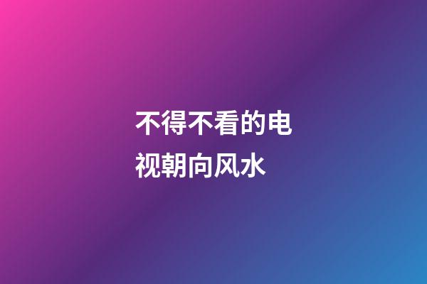 不得不看的电视朝向风水
