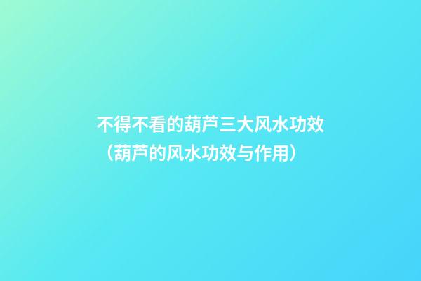 不得不看的葫芦三大风水功效（葫芦的风水功效与作用）